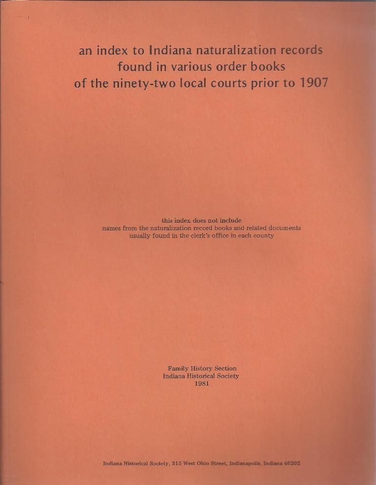 An Index To Indiana Naturalization Records Found In Various Order Books Of The Ninety-Two Local Courts Prior To 1907 Family History Section, Indiana Historical Society, Society, Family History An Index To Indiana Naturalization Records Found In Various Order Books Of The Ninety-Two Local Courts Prior To 1907 Family History Section, Indiana Historical Society, Society, Family History